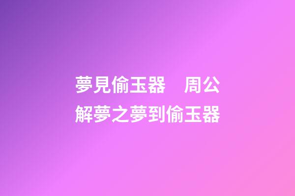 夢見偷玉器　周公解夢之夢到偷玉器